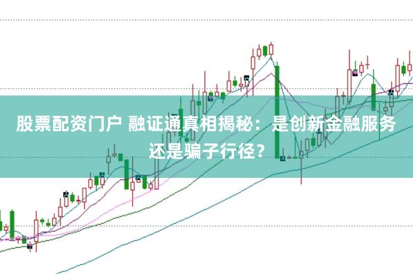 股票配资门户 融证通真相揭秘：是创新金融服务还是骗子行径？