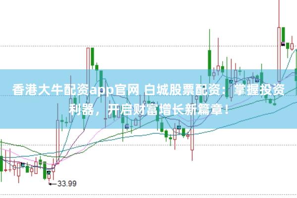香港大牛配资app官网 白城股票配资：掌握投资利器，开启财富增长新篇章！