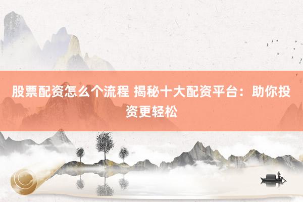 股票配资怎么个流程 揭秘十大配资平台：助你投资更轻松