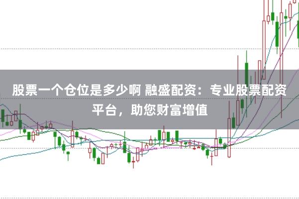 股票一个仓位是多少啊 融盛配资：专业股票配资平台，助您财富增值