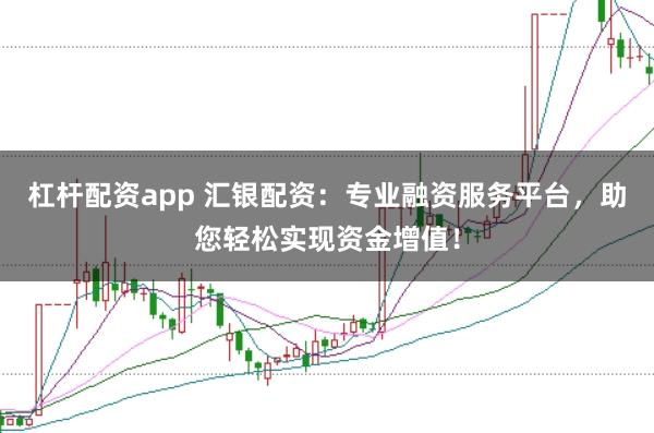 杠杆配资app 汇银配资：专业融资服务平台，助您轻松实现资金增值！