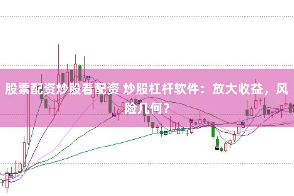 股票配资炒股看配资 炒股杠杆软件：放大收益，风险几何？