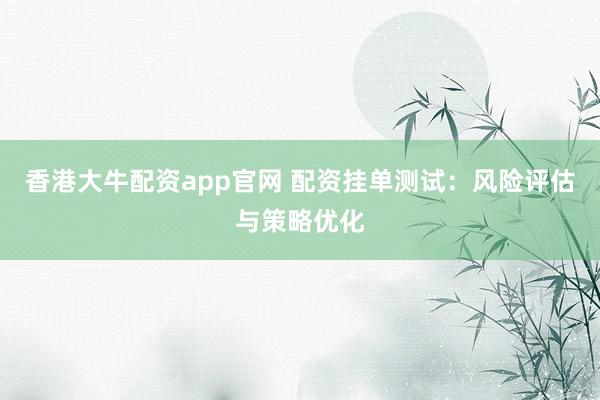 香港大牛配资app官网 配资挂单测试：风险评估与策略优化