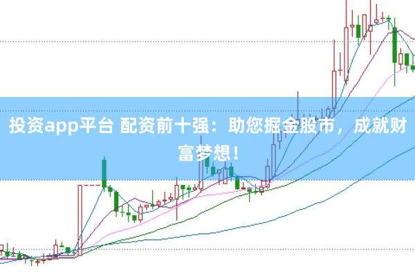 投资app平台 配资前十强：助您掘金股市，成就财富梦想！