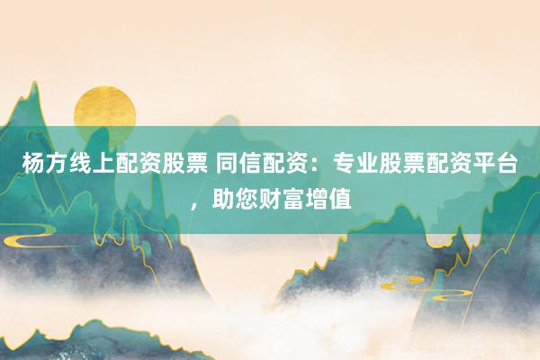 杨方线上配资股票 同信配资：专业股票配资平台，助您财富增值