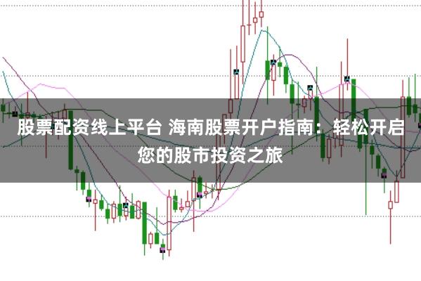 股票配资线上平台 海南股票开户指南：轻松开启您的股市投资之旅