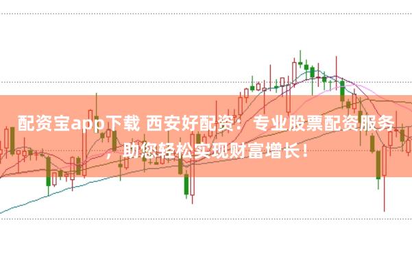 配资宝app下载 西安好配资：专业股票配资服务，助您轻松实现财富增长！
