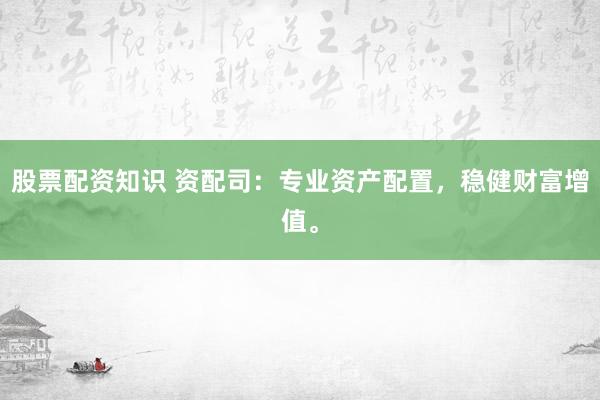 股票配资知识 资配司：专业资产配置，稳健财富增值。