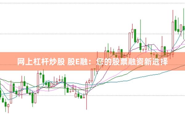 网上杠杆炒股 股E融：您的股票融资新选择