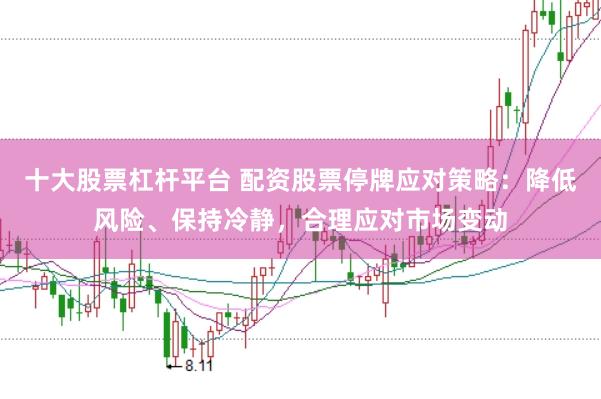 十大股票杠杆平台 配资股票停牌应对策略：降低风险、保持冷静，合理应对市场变动