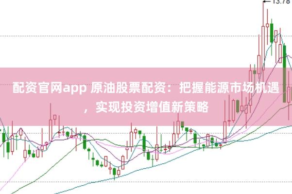 配资官网app 原油股票配资：把握能源市场机遇，实现投资增值新策略
