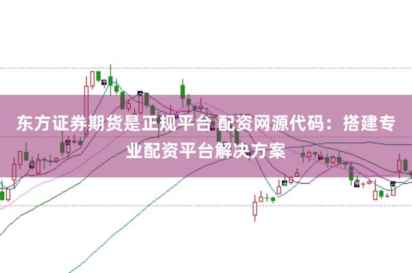 东方证券期货是正规平台 配资网源代码：搭建专业配资平台解决方案