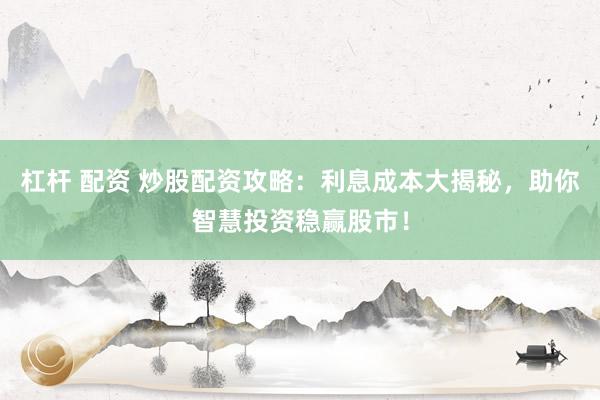 杠杆 配资 炒股配资攻略：利息成本大揭秘，助你智慧投资稳赢股市！