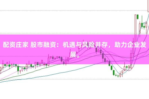 配资庄家 股市融资：机遇与风险并存，助力企业发展。
