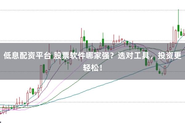 低息配资平台 股票软件哪家强？选对工具，投资更轻松！