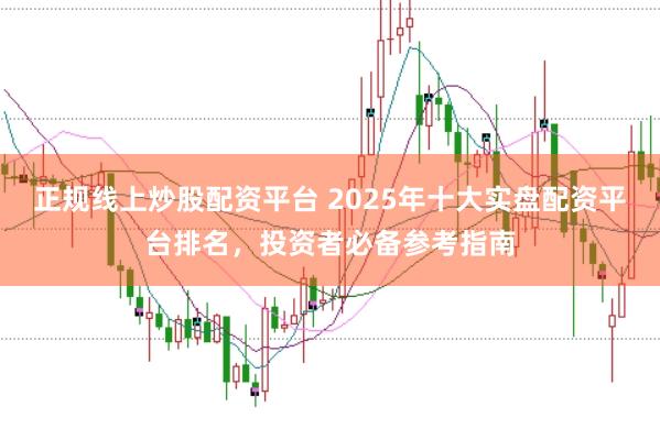 正规线上炒股配资平台 2025年十大实盘配资平台排名，投资者必备参考指南
