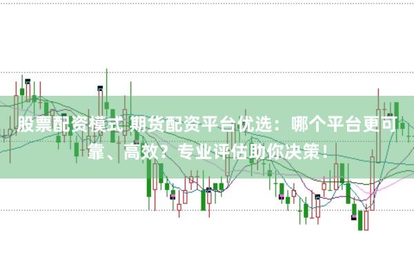股票配资模式 期货配资平台优选：哪个平台更可靠、高效？专业评估助你决策！