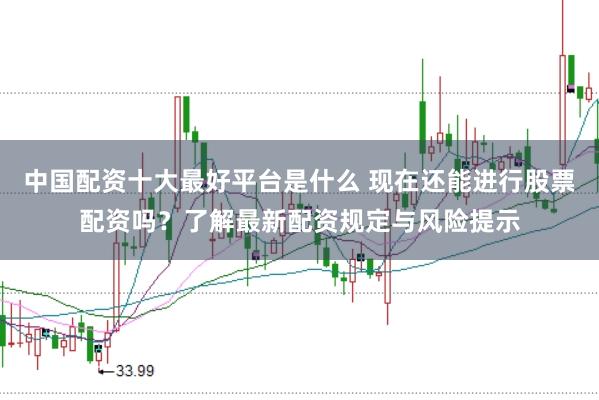 中国配资十大最好平台是什么 现在还能进行股票配资吗？了解最新配资规定与风险提示
