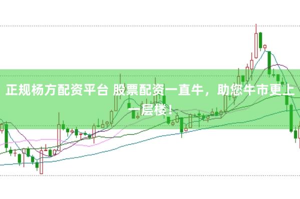 正规杨方配资平台 股票配资一直牛，助您牛市更上一层楼！
