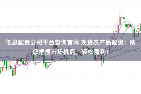 低息配资公司平台查询官网 现货农产品配资：助您把握市场机遇，轻松盈利！