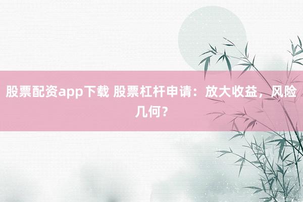 股票配资app下载 股票杠杆申请：放大收益，风险几何？