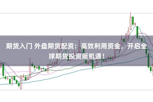 期货入门 外盘期货配资：高效利用资金，开启全球期货投资新机遇！