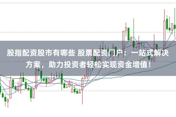 股指配资股市有哪些 股票配资门户：一站式解决方案，助力投资者轻松实现资金增值！