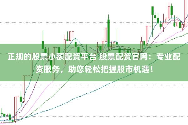 正规的股票小额配资平台 股票配资官网：专业配资服务，助您轻松把握股市机遇！