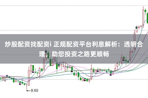 炒股配资找配资i 正规配资平台利息解析：透明合理，助您投资之路更顺畅