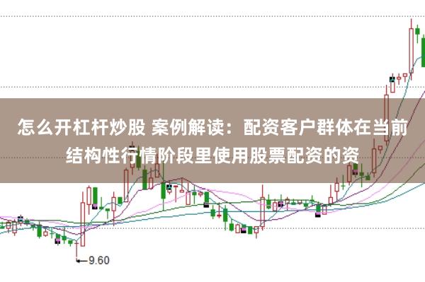 怎么开杠杆炒股 案例解读：配资客户群体在当前结构性行情阶段里使用股票配资的资
