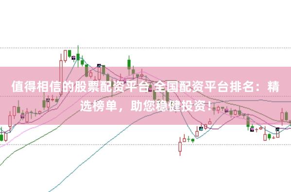 值得相信的股票配资平台 全国配资平台排名：精选榜单，助您稳健投资！