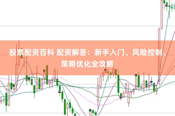 股票配资百科 配资解答：新手入门、风险控制、策略优化全攻略