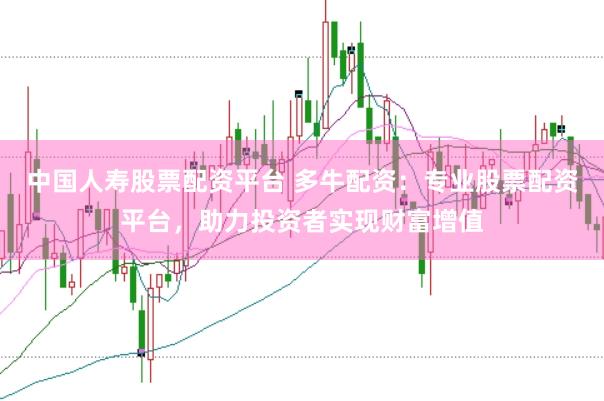 中国人寿股票配资平台 多牛配资：专业股票配资平台，助力投资者实现财富增值