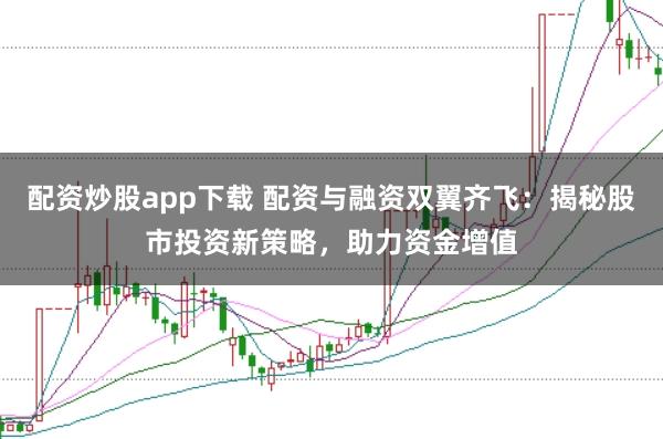 配资炒股app下载 配资与融资双翼齐飞：揭秘股市投资新策略，助力资金增值