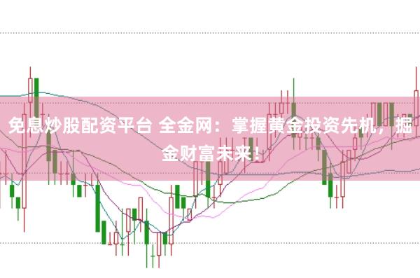 免息炒股配资平台 全金网：掌握黄金投资先机，掘金财富未来！