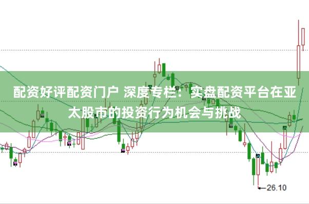 配资好评配资门户 深度专栏：实盘配资平台在亚太股市的投资行为机会与挑战