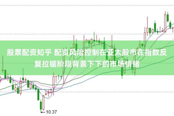 股票配资知乎 配资风险控制在亚太股市在指数反复拉锯阶段背景下下的市场情绪