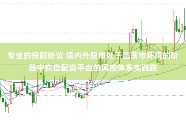 专业的投顾协议 境内外股市处于震荡市环境的阶段中实盘配资平台的风控体系实践路