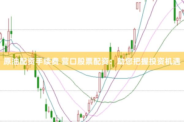 原油配资手续费 营口股票配资：助您把握投资机遇