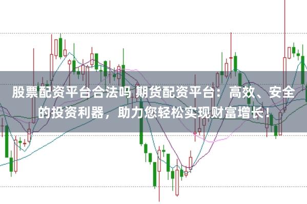 股票配资平台合法吗 期货配资平台：高效、安全的投资利器，助力您轻松实现财富增长！