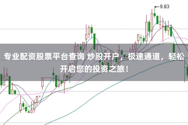 专业配资股票平台查询 炒股开户，极速通道，轻松开启您的投资之旅！