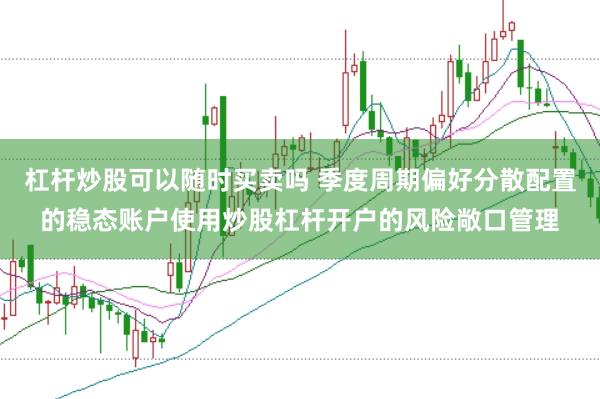 杠杆炒股可以随时买卖吗 季度周期偏好分散配置的稳态账户使用炒股杠杆开户的风险敞口管理