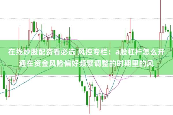 在线炒股配资看必选 风控专栏：a股杠杆怎么开通在资金风险偏好频繁调整的时期里的风