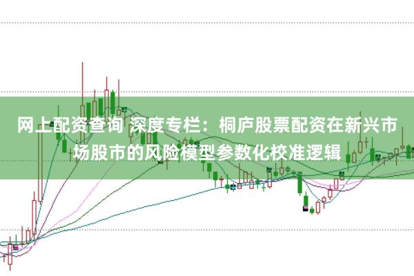 网上配资查询 深度专栏：桐庐股票配资在新兴市场股市的风险模型参数化校准逻辑