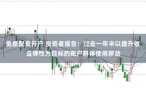 免息配资开户 投资者报告：过去一年半以提升收益弹性为目标的账户群体使用移动