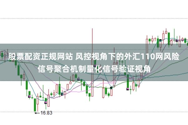 股票配资正规网站 风控视角下的外汇110网风险信号聚合机制量化信号验证视角