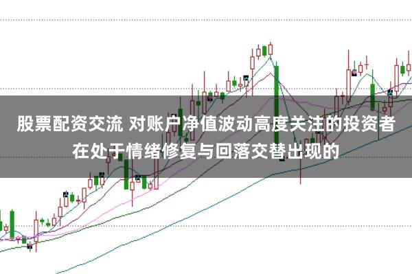 股票配资交流 对账户净值波动高度关注的投资者在处于情绪修复与回落交替出现的