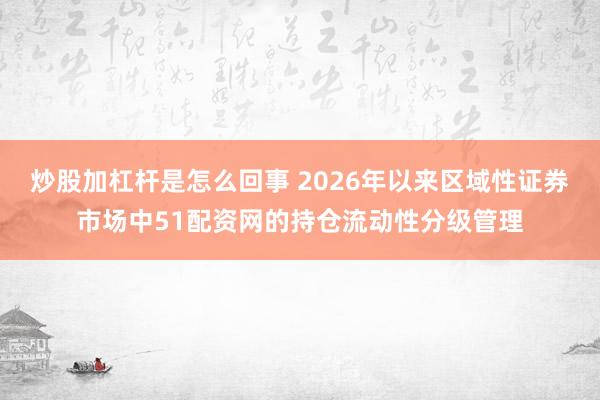 炒股加杠杆是怎么回事 2026年以来区域性证券市场中51配资网的持仓流动性分级管理