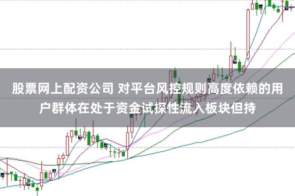 股票网上配资公司 对平台风控规则高度依赖的用户群体在处于资金试探性流入板块但持