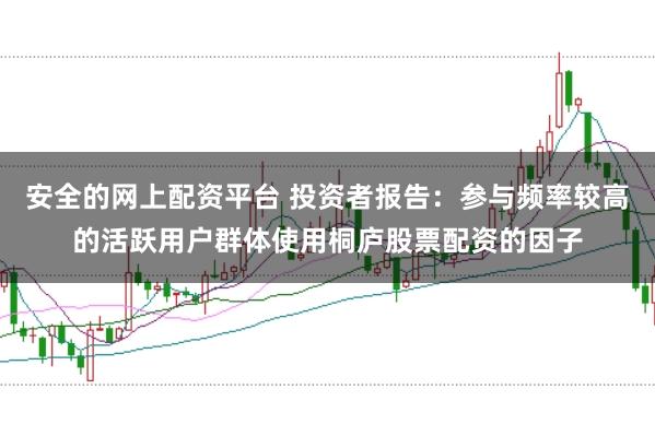 安全的网上配资平台 投资者报告：参与频率较高的活跃用户群体使用桐庐股票配资的因子